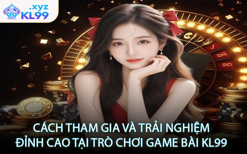 Cách tham gia và trải nghiệm đỉnh cao tại trò chơi Game Bài KL99