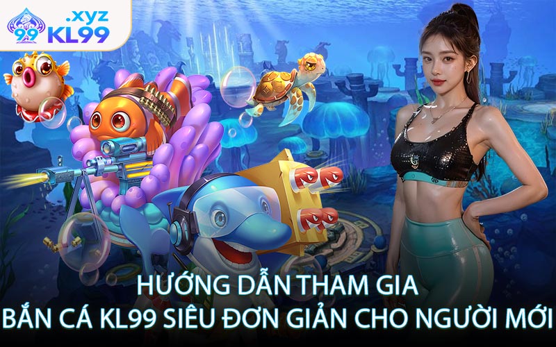 Hướng dẫn tham gia bắn cá KL99 siêu đơn giản cho người mới