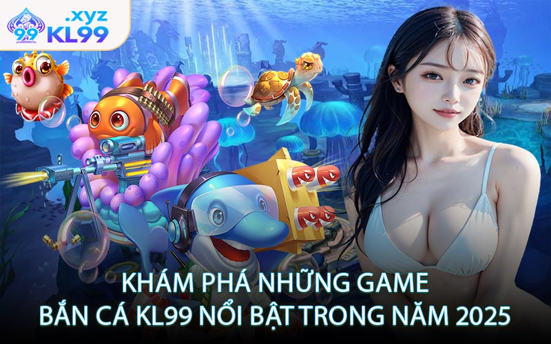 Khám phá những game bắn cá KL99 nổi bật trong năm 2025